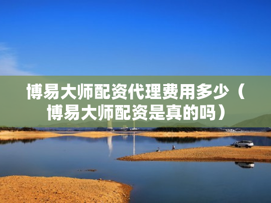 博易大师配资代理费用多少（博易大师配资是真的吗）