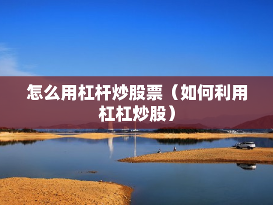 怎么用杠杆炒股票（如何利用杠杠炒股）
