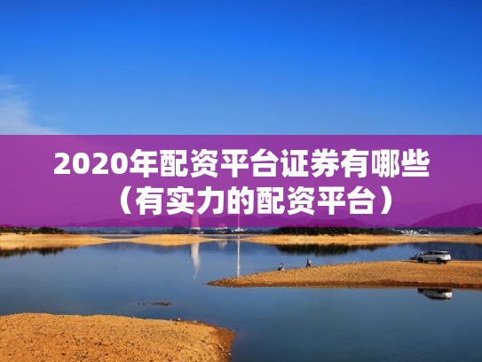 2020年配资平台证券有哪些（有实力的配资平台）