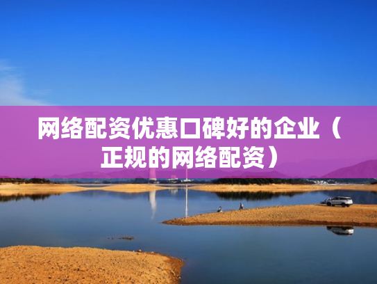 网络配资优惠口碑好的企业（正规的网络配资）