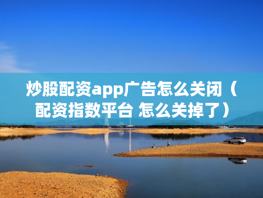 炒股配资app广告怎么关闭（配资指数平台 怎么关掉了）