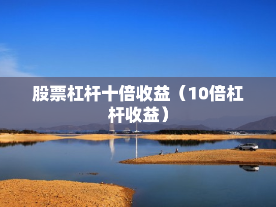 股票杠杆十倍收益（10倍杠杆收益）