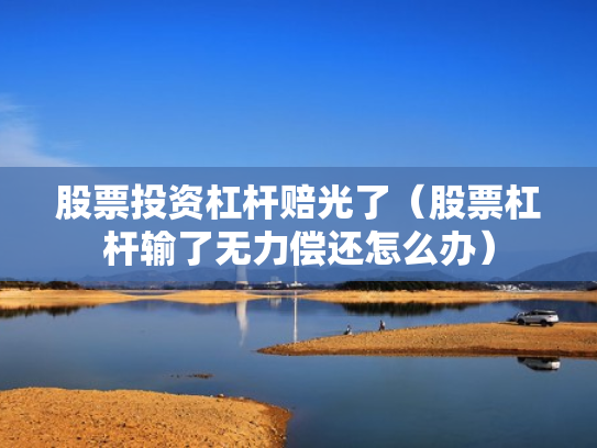 股票投资杠杆赔光了（股票杠杆输了无力偿还怎么办）