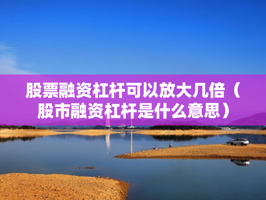 股票融资杠杆可以放大几倍（股市融资杠杆是什么意思）