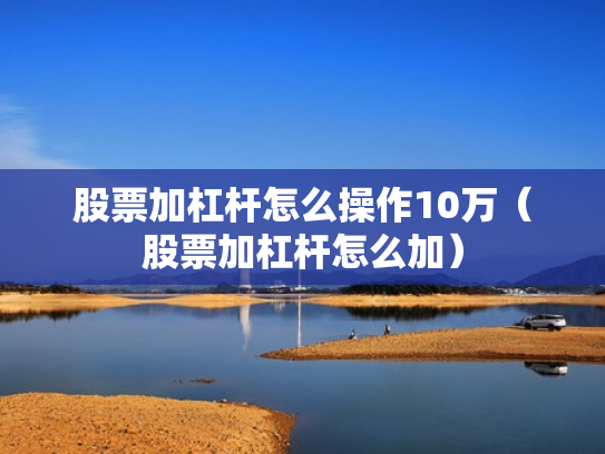 股票加杠杆怎么操作10万（股票加杠杆怎么加）