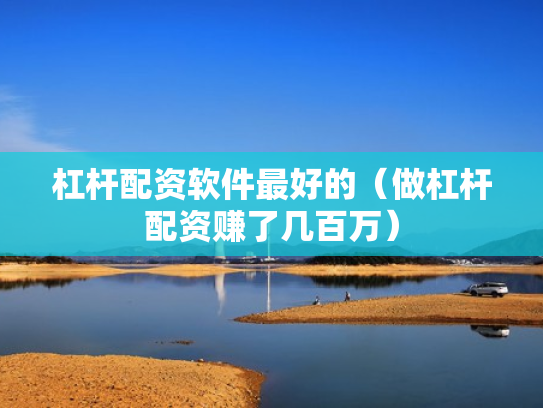 杠杆配资软件最好的（做杠杆配资赚了几百万）