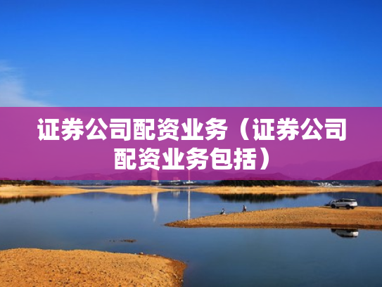 证券公司配资业务（证券公司配资业务包括）