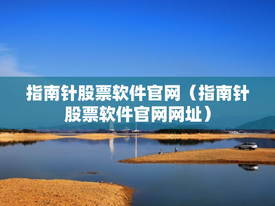 指南针股票软件官网（指南针股票软件官网网址）