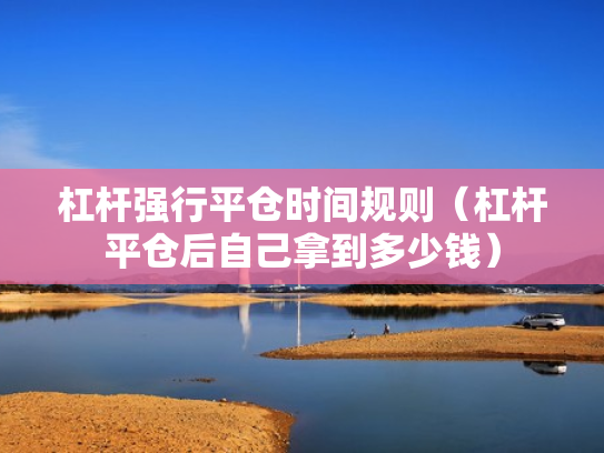 杠杆强行平仓时间规则（杠杆平仓后自己拿到多少钱）