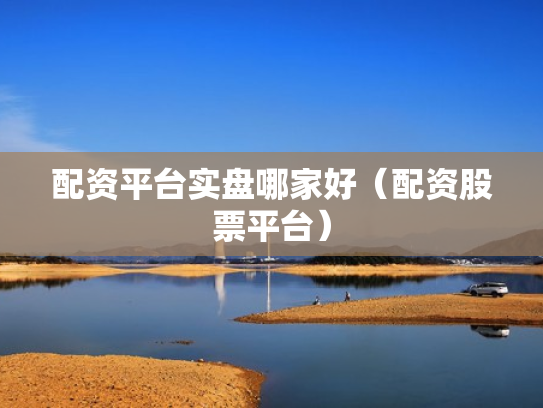配资平台实盘哪家好（配资股票平台）