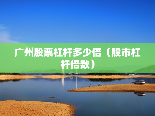 广州股票杠杆多少倍（股市杠杆倍数）