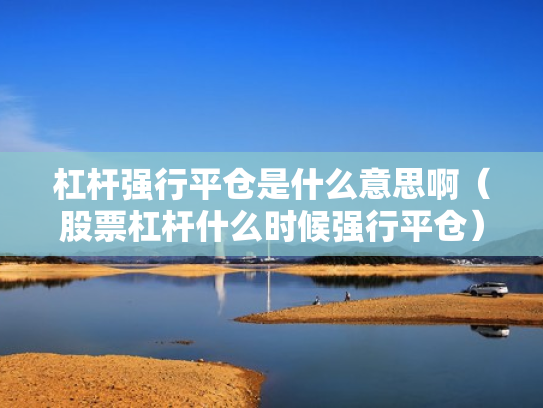 杠杆强行平仓是什么意思啊（股票杠杆什么时候强行平仓）