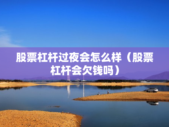 股票杠杆过夜会怎么样（股票杠杆会欠钱吗）