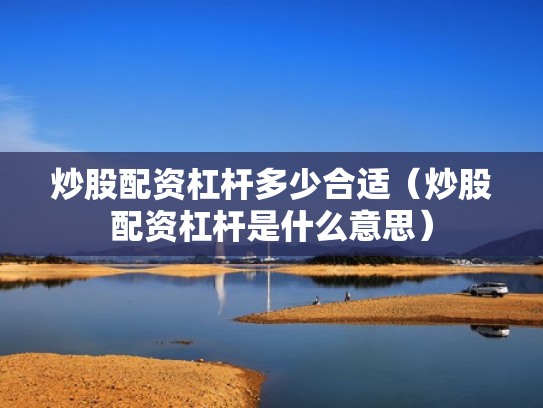 炒股配资杠杆多少合适（炒股配资杠杆是什么意思）