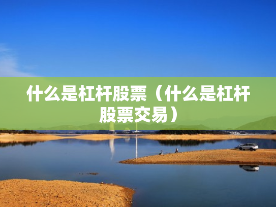 什么是杠杆股票（什么是杠杆股票交易）