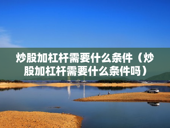 炒股加杠杆需要什么条件（炒股加杠杆需要什么条件吗）