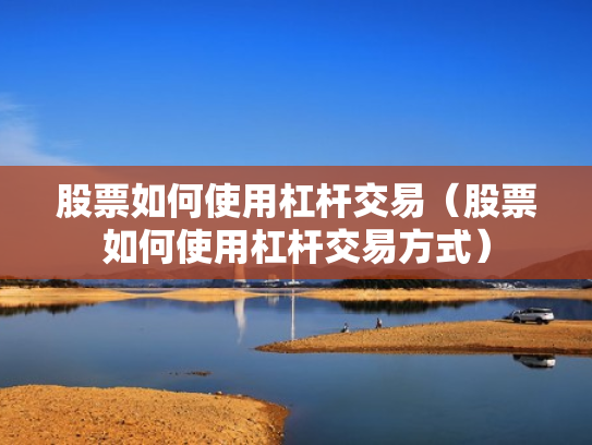 股票如何使用杠杆交易（股票如何使用杠杆交易方式）