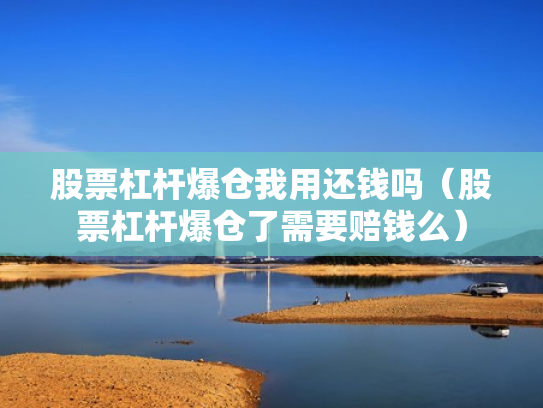 股票杠杆爆仓我用还钱吗（股票杠杆爆仓了需要赔钱么）